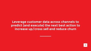 Leverage customer data across channels to 
predict (and execute) the next best action to 
increase up/cross sell and reduce churn 
28 
 