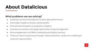 About Datalicious 
08 
What problems are we solving? 
■ Auditing and recommendations to drive data performance 
■ Actionable insights to boost marketing ROI 
■ Promote brand loyalty via predictive analytics 
■ Increase conversions with page optimisation & tag management 
■ Drive engagement via CRM & marketing automation services 
■ Influence reach & awareness through media attribution, media mix modelling & 
customer segmentation 
 