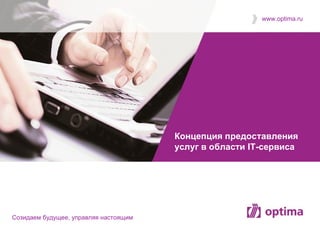 www.optima.ru




                                       Концепция предоставления
                                       услуг в области IT-сервиса




Cозидаем будущее, управляя настоящим
 