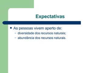 Expectativas As pessoas vivem aperto de: diversidade dos recursos naturais; abundância dos recursos naturais. 