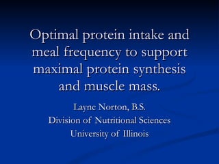 Optimal protein intake and meal frequency to support maximal protein synthesis and muscle mass. Layne Norton, B.S. Division of Nutritional Sciences University of Illinois 