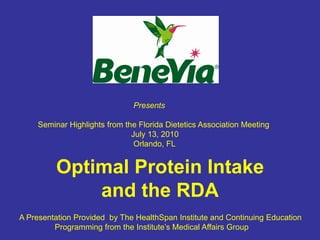 Presents Seminar Highlights from the Florida Dietetics Association Meeting                                           July 13, 2010                                            Orlando, FL Optimal Protein Intake and the RDA A Presentation Provided  by The HealthSpan Institute and Continuing Education                              Programming from the Institute’s Medical Affairs Group 