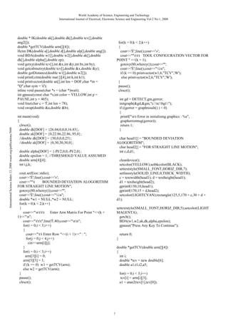 World Academy of Science, Engineering and Technology
International Journal of Electrical, Electronic Science and Engineering Vol:2 No:1, 2008

International Science Index 13, 2008 waset.org/publications/5606

double * IK(double ak[],double dk[],double tcv[],double
ang2[]);
double *getTCV(double arm[][4]);
Hctm DK(double a[],double d[],double alp[],double ang[]);
void BDA(double w1[],double w2[],double ak[],double
dk[],double alpha[],double ep);
void getxy(double tcv[],int &x,int &y,int bx,int by);
void getcabinetxy(double tcv[],double &x,double &y);
double getDistance(double w1[],double w2[]);
void printLctm(double mat [][4],int k,int k1);
void printvector(double an[],int len = DOF,char *m =
"Q",char sym = 'é');
inline void pause(char *s = (char *)wait);
int gpause(const char *s,int color = YELLOW,int p =
PAUSE,int y = 465);
void line(char c = 'Í',int len = 78);
void swap(double &a,double &b);

for(k = 0;k < 2;k++)
{
cout<<'É';line();cout<<'»';
cout<<"ºttt TOOL CONFIGURATION VECTOR FOR
POINT " <<(k + 1);
gotoxy(80,wherey());cout<<'º';
cout<<'È';line();cout<<"¼n";
if (k == 0) printvector(w1,6,"TCV",'W');
else printvector(w2,6,"TCV",'W');
}
pause();
clrscr();
int gd = DETECT,gm,gerror;
initgraph(&gd,&gm,"c:tcbgi");
if ((gerror = graphresult() ) < 0)
{
printf("nt Error in initialising graphics : %s",
grapherrormsg(gerror));
return 1;
}

int main(void)
{
clrscr();
double dk[DOF] = {26.04,0,0,0,16.83};
double ak[DOF] = {0,22.86,22.86,.95,0};
//double dk[DOF] = {50,0,0,0,25};
//double ak[DOF] = {0,30,30,30,0};

char head1[] = "BOUNDED DEVIATION
ALOGORITHM";
char head2[] = "FOR STRAIGHT LINE MOTION";
int c,d,d1;

double alpha[DOF] = {-PI/2,0,0,-PI/2,0};
double epsilon = 1; //THRESHOLD VALUE ASSUMED
double arm[4][4];
int i,j,k;

cleardevice();
setcolor(YELLOW);setbkcolor(BLACK);
settextstyle(SMALL_FONT,HORIZ_DIR,7);
setlinestyle(SOLID_LINE,0,THICK_WIDTH);
c = textwidth(head1); d = textheight(head1);
d1 = textheight(head2);
gprintf(150,10,head1);
gprintf(170,15 + d,head2);
setcolor(LIGHTCYAN);rectangle(125,5,170 + c,30 + d +
d1);

cout.setf(ios::stdio);
cout<<'É';line();cout<<'»';
cout<<"ºt
BOUNDED DEVIATION ALOGORITHM
FOR STRAIGHT LINE MOTION";
gotoxy(80,wherey());cout<<'º';
cout<<'È';line();cout<<"¼n";
double *w1 = NULL,*w2 = NULL;
for(k = 0;k < 2;k++)
{
cout<<"nttt
Enter Arm Matrix For Point "<<(k +
1)<<"n";
cout<<"ttt";line('Í',40);cout<<"nn";
for(i = 0;i < 3;i++)
{
cout<<"tt Enter Row "<<(i + 1)<<" : ";
for(j = 0;j < 4;j++)
cin>>arm[i][j];
}
for(i = 0;i < 3;i++)
arm[3][i] = 0;
arm[3][3] = 1;
if (k == 0) w1 = getTCV(arm);
else w2 = getTCV(arm);
}
pause();
clrscr();

settextstyle(SMALL_FONT,HORIZ_DIR,5);setcolor(LIGHT
MAGENTA);
getch();
BDA(w1,w2,ak,dk,alpha,epsilon);
gpause("Press Any Key To Continue");
return 0;
}
double *getTCV(double arm[][4])
{
int i;
double *tcv = new double[6];
double a1,t1,t2,a5;
for(i = 0;i < 3;i++)
tcv[i] = arm[i][3];
a1 = atan2(tcv[1],tcv[0]);

7

 