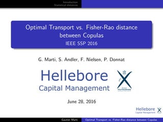 Introduction
Statistical distances
Optimal Transport vs. Fisher-Rao distance
between Copulas
IEEE SSP 2016
G. Marti, S. Andler, F. Nielsen, P. Donnat
June 28, 2016
Gautier Marti Optimal Transport vs. Fisher-Rao distance between Copulas
 