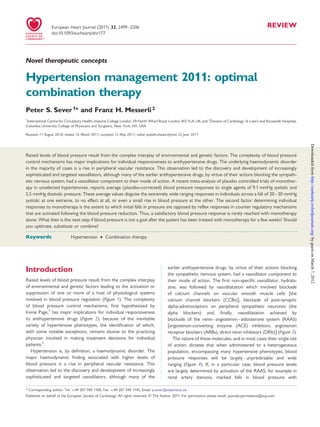 European Heart Journal (2011) 32, 2499–2506                                                                                                REVIEW
                doi:10.1093/eurheartj/ehr177




Novel therapeutic concepts

Hypertension management 2011: optimal
combination therapy
Peter S. Sever 1* and Franz H. Messerli 2
1
 International Centre for Circulatory Health, Imperial College London, 59 North Wharf Road, London W2 1LA, UK; and 2Division of Cardiology, St Luke’s and Roosevelt Hospitals,
Columbia University College of Physicians and Surgeons, New York, NY, USA

Received 11 August 2010; revised 16 March 2011; accepted 13 May 2011; online publish-ahead-of-print 22 June 2011




                                                                                                                                                                                 Downloaded from http://eurheartj.oxfordjournals.org/ by guest on March 7, 2012
Raised levels of blood pressure result from the complex interplay of environmental and genetic factors. The complexity of blood pressure
control mechanisms has major implications for individual responsiveness to antihypertensive drugs. The underlying haemodynamic disorder
in the majority of cases is a rise in peripheral vascular resistance. This observation led to the discovery and development of increasingly
sophisticated and targeted vasodilators, although many of the earlier antihypertensive drugs, by virtue of their actions blocking the sympath-
etic nervous system, had a vasodilator component to their mode of action. A recent meta-analysis of placebo controlled trials of monother-
apy in unselected hypertensives, reports average (placebo-corrected) blood pressure responses to single agents of 9.1 mmHg systolic and
5.5 mmHg diastolic pressure. These average values disguise the extremely wide ranging responses in individuals across a fall of 20– 30 mmHg
systolic at one extreme, to no effect at all, or even a small rise in blood pressure at the other. The second factor determining individual
responses to monotherapy is the extent to which initial falls in pressure are opposed by reﬂex responses in counter regulatory mechanisms
that are activated following the blood pressure reduction. Thus, a satisfactory blood pressure response is rarely reached with monotherapy
alone. What then is the next step if blood pressure is not a goal after the patient has been treated with monotherapy for a few weeks? Should
you uptitrate, substitute or combine?
-----------------------------------------------------------------------------------------------------------------------------------------------------------
Keywords                     Hypertension † Combination therapy




                                                                                            earlier antihypertensive drugs, by virtue of their actions blocking
Introduction                                                                                the sympathetic nervous system, had a vasodilator component to
Raised levels of blood pressure result from the complex interplay                           their mode of action. The ﬁrst non-speciﬁc vasodilator, hydrala-
of environmental and genetic factors leading to the activation or                           zine, was followed by vasodilatation which involved blockade
suppression of one or more of a host of physiological systems                               of calcium channels on vascular smooth muscle cells [the
involved in blood pressure regulation (Figure 1). The complexity                            calcium channel blockers (CCBs)], blockade of post-synaptic
of blood pressure control mechanisms, ﬁrst hypothesized by                                  alpha-adrenoceptors on peripheral sympathetic neurones (the
Irvine Page,1 has major implications for individual responsiveness                          alpha blockers) and, ﬁnally, vasodilatation achieved by
to antihypertensive drugs (Figure 2), because of the inevitable                             blockade of the renin–angiotensin –aldosterone system (RAAS)
variety of hypertensive phenotypes, the identiﬁcation of which,                             [angiotensin-converting enzyme (ACE) inhibitors, angiotensin
with some notable exceptions, remains elusive to the practicing                             receptor blockers (ARBs), direct renin inhibitors (DRIs)] (Figure 3).
physician involved in making treatment decisions for individual                                The nature of these molecules, and in most cases their single site
patients.2                                                                                  of action, dictates that when administered to a heterogeneous
   Hypertension is, by deﬁnition, a haemodynamic disorder. The                              population, encompassing many hypertensive phenotypes, blood
major haemodynamic ﬁnding associated with higher levels of                                  pressure responses will be largely unpredictable and wide
blood pressure is a rise in peripheral vascular resistance. This                            ranging (Figure 4). If, in a particular case, blood pressure levels
observation led to the discovery and development of increasingly                            are largely determined by activation of the RAAS, for example in
sophisticated and targeted vasodilators, although many of the                               renal artery stenosis, marked falls in blood pressure with

* Corresponding author. Tel: +44 207 594 1100, Fax: +44 207 594 1145, Email: p.sever@imperial.ac.uk
Published on behalf of the European Society of Cardiology. All rights reserved. & The Author 2011. For permissions please email: journals.permissions@oup.com
 