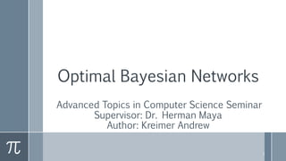Optimal Bayesian Networks
Advanced Topics in Computer Science Seminar
Supervisor: Dr. Herman Maya
Author: Kreimer Andrew
1
 