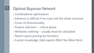 Optimal Bayesian Network
› Combinatorial optimization
› Inference is difficult if we must visit the whole structure
› Curse of dimensionality
› Feature selection – critical phase
› Attributes ordering – usually must be calculated
› Search space pruning by heuristics
› A priori knowledge, field experts (Wish You Were Here)
25
 