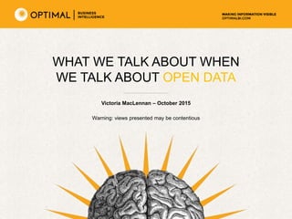 WHAT WE TALK ABOUT WHEN
WE TALK ABOUT OPEN DATA
Victoria MacLennan – October 2015
Warning: views presented may be contentious
 