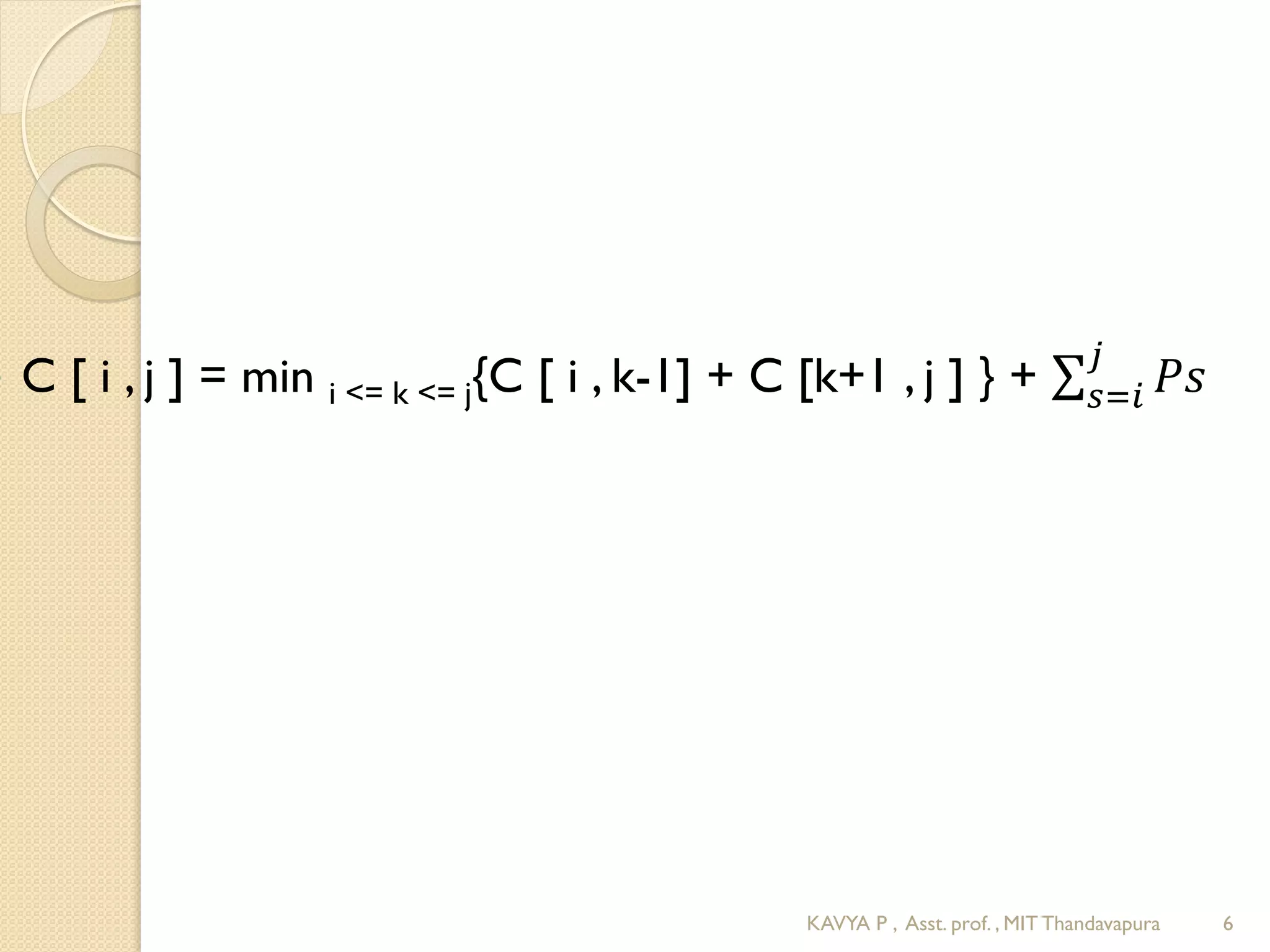  C [ i , j ] = min i <= k <= j{C [ i , k-1] + C [k+1 , j ] } + 𝑃𝑠
𝑗
𝑠=𝑖
6KAVYA P , Asst. prof. , MIT Thandavapura
 