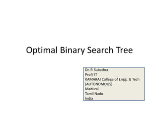 Optimal Binary Search Tree
Dr. P. Subathra
Prof/ IT
KAMARAJ College of Engg. & Tech
(AUTONOMOUS)
Madurai
Tamil Nadu
India
 
