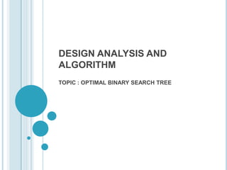 DESIGN ANALYSIS AND
ALGORITHM
TOPIC : OPTIMAL BINARY SEARCH TREE
 