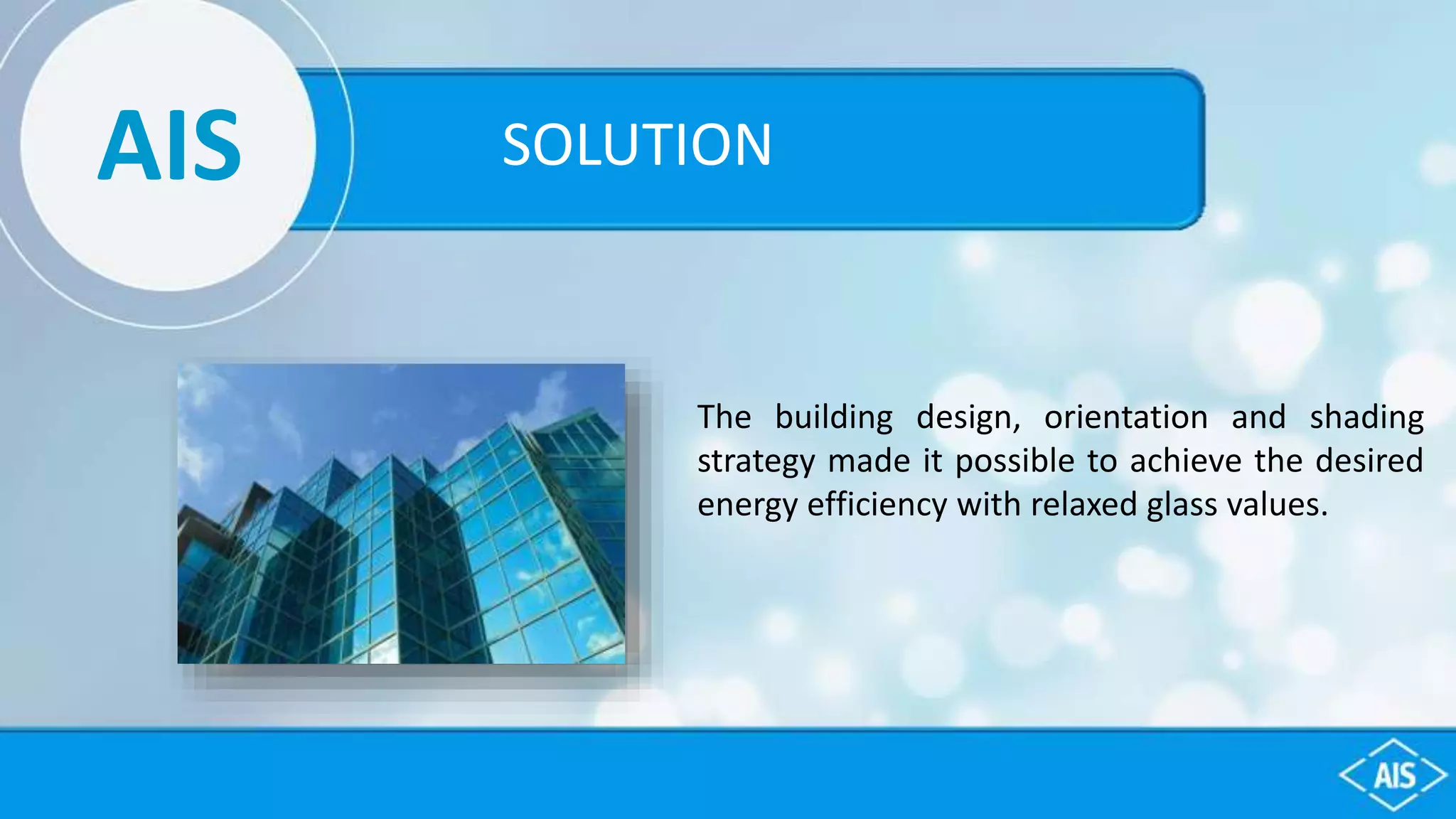 AIS
The building design, orientation and shading
strategy made it possible to achieve the desired
energy efficiency with relaxed glass values.
SOLUTION
 
