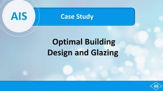 AIS
Optimal Building
Design and Glazing
Case Study
 