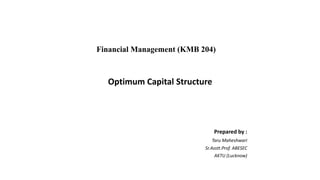 Financial Management (KMB 204)
Optimum Capital Structure
Prepared by :
Taru Maheshwari
Sr.Asstt.Prof. ABESEC
AKTU (Lucknow)
 
