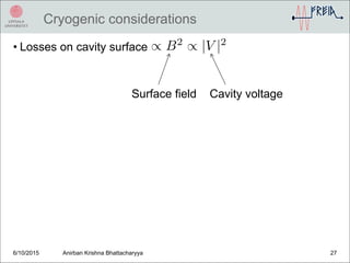 Cryogenic considerations
• Losses on cavity surface
6/10/2015 Anirban Krishna Bhattacharyya 27
Surface field Cavity voltage
 