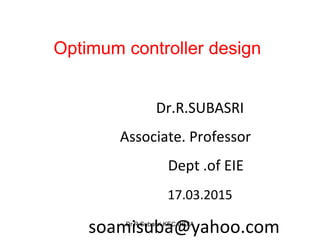 Optimum controller design
Dr.R.SUBASRI
Associate. Professor
Dept .of EIE
17.03.2015
soamisuba@yahoo.comDr.R.Subasri,KEC,INDIA
 