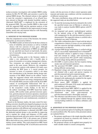 S. Rehman et al.: Optimal Design and Model Predictive Control of Standalone HRES
techno-economic investigation with multiple HRES config-
urations for DG, PV, WT, BSS, and converter is used for the
optimal HRES design. The obtained scheme is then applied
to meet the consumer’s requirements of an off-grid loca-
tion selected in Pakistan with detailed feasibility analysis.
Afterward, MATLAB R

 is employed for the execution of
the proposed EMS. The most feasible HRES is then tested
with the suggested EMS and the operation analysis of the
presented scheme is validated for the improvement of energy
quality, steady-state and transient behavior with fluctuating
renewables and varying loads.
A. NOVELTIES OF THE PROPOSED SCHEME
After the comprehensive review of the literature, the summa-
rized points are discussed as follows:
• The HRES models are believed to be the best solution in
terms of reliability and economics as well as workable
choices with low emission of toxic gases. Although
multiple hybrid configurations of HRES are applicable
for any specified area based on load trends, the poten-
tial of renewable energy resources, and environmental
circumstances.
• The main focusing point in the literature studies is
either a size optimization with a feasible plan in
terms of economics or on energy management schemes.
Two viewpoints are seldom presented and investi-
gated at the same instant. Moreover, the comprehen-
sive sensitivity analysis with eighteen (18) study cases
including the ROI factor is a crucial prospect for
investors in terms of economics which is not taken
into consideration in the literature during design opti-
mization of the HRES. Based on the authors’ knowl-
edge, the suggested scheme with concurrent analysis
of design optimization and energy management for the
PV-wind-DG-BSS-converter model with the FCS-MPC
scheme of reconfigurable bidirectional VSC for a
grid-isolated system is not comprehensively analyzed
in the researcher’s world. Further, to the best of
the authors’ knowledge, FCS-MPC based four modes
namely. AFE rectifier mode, grid-tied inversion opera-
tion, grid-disconnected inversion operation, transitional
operation from grid-connected to grid-disconnected) are
not comprehensively and simultaneously considered in
the literature.
Based on the literature studies, the main control for inter-
linking converters should be developed by keeping in view the
dynamic nature of the load for the improved steady-state and
transient operation with different and varying loads. Further,
efficient-dynamic performance is obtained with MPC while
the dedicated optimal design is also possible by improving
and to regulate the voltage and frequency of DGs under
grid-disconnected mode and active power control in grid-tied
operation. Bidirectional VSC is the primary part of hybrid
MG to deal with two-way control of active power while main-
taining system stability. This work proposed an MPC based
scheme of main interlinking VSC in rectification and inverter
modes with the provision of robust control operation under
transient and steady-state conditions with the considerations
of different varying loads.
The main contributions along with the aims and scope of
the suggested study are described below:
(1) To meet the increasing electricity demand in the world,
the specified remote area in Pakistan is selected as a
case study to analyze feasible HRES options with PV
and wind.
(2) An integrated and generic methodological analysis
for the optimal sizing of the HRES components
with management for the grid-disconnected system is
demonstrated. The suggested scheme is certified with a
residential case study in Pakistan.
(3) The viable configuration plan is found with the help of
comprehensive analysis in terms of cost minimization
with low emission and high reliability of the model is
incorporated as an objective.
(4) A proper EMS design methodology is verified with the
aid of a successfully implemented tool in Simulink R

.
The presented scheme is applied to keep a balanced
load and constant dc voltage, with maximizing the
power extracted from WT and PV while maintaining
the load voltage during different perturbations.
(5) FCS-MPC is used to achieve the best response during
steady-state and transient operations.
(6) The presented FCS-MPC scheme shows robustness
during different varying loads.
(7) Regulated voltage and suitable control of load power
are obtained with a quick and precise response in
grid-disconnected and grid-connected modes.
(8) Active front end (AFE) rectifier with FCS-MPC is
designed with mathematically modeled for the regula-
tion of dc bus voltage (G2V mode).
(9) Direct power MPC (DPMPC) is applied for
grid-connected VSI mode (V2G mode) and mathemat-
ical modeling is also described.
(10) Voltage control based MPC (MPVC) is applied for the
regulation of ac voltage in grid-disconnected mode.
(11) Transitional state from grid-connected to
grid-disconnected mode is thoroughly analyzed.
(12) The robustness and effectiveness of the considered sys-
tem are validated through the applied scheme during
varying loading conditions viz. balance, unbalance, and
non-linear.
B. ADVANTAGES OF THE PROPOSED SCHEME
MPC is the most preferred option for handling the complexity
of control problems [56]. The merits of the presented scheme
are explained below:
• The primary significance is the simple algorithm and the
conceptions are based on a heuristic rule. Further, it is
intuitive as well perceivable.
• The proposed scheme can be applied more properly for
multi-variable models to extend consequently.
29778 VOLUME 8, 2020
 