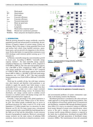 S. Rehman et al.: Optimal Design and Model Predictive Control of Standalone HRES
vw Wind speed
WT Wind turbines
β Pitch angle
ηconv Converter efficiency
ηbat Converter efficiency
λnom Nominal temperature
λ Blade tip speed ratio
ρ Air density
ϕ Longitudes
ωt Wind turbine rotational speed
WRSG Wound rotor synchronous generator
WAPDA Water and power development authority
I. INTRODUCTION
With the growing demand for energy worldwide, caused by
population growth and advancements in technology, the pre-
dictions of negative impacts of current energy systems are
alarming. Most of the energy is being generated from fossil
and nuclear fuels which create harmful emissions, green-
house gases, and are proved to be dangerous to the environ-
ment. On the other hand, it is expected that a minimum or zero
CO2 discharge could minimize global warming up to 2 ◦C
annually [1].
In Pakistan, renewable energy has seen tremendous growth
in recent years. According to IRENA ‘‘renewable energy
capacity statistics’’, the total renewable energy capacity
installed in Pakistan was 13,049 MW in 2018, compared to
6,929 MW in 2009 [2], The solar and wind installed capacity
was 1,568 MW in 2018, compared to 4 MW is 2009, and
solar energy production was 889 GWh in 2017 compared
to 5 GWh in 2009. The wind energy capacity has increased
from 6 MW in 2009 to 1,186 MW in 2018 and wind energy
production was 1,333 MW in 2017. The total renewable
energy production was 29,643 GWh in 2009 and 37,439 GWh
in 2017.
Wind may be available all day, but with large variations
over short intervals and therefore wind generation is not
reliable to supply the specific load. Solar energy is more
predictable but it is not available at night. Aside from their
intermittent nature, a high cost is also a major constraint
on the use of renewable energy sources. To minimize these
drawbacks, new energy systems need to combine several
resources in a hybrid system with backup storage units for
reliable and optimal power supply [3].
Currently, a large percentage of the global population is
living in remote rural areas without access to the electric-
ity grid. Two billion people worldwide have no access to
grid-based electricity [4], while a total of 17% of the world
population (1.2 billion people) have no electricity for their
domestic use [5], [6]. For many remote areas, conventional
energy generation units cannot fulfill the load demand due to
the high cost of fuel and the infeasibility of grid extension
because of geographical complexity. Moreover, conventional
energy resources are the main sources of polluting GHG
emissions. Access to electricity is related to economic, social,
FIGURE 1. A general overview of energy production, distribution,
utilization and control [11].
FIGURE 2. Power levels for the applications of renewable energy [11].
and environmental problems of remote communities espe-
cially in developing countries like Pakistan.
Distributed generation is considered as the safest and most
viable approach to solving these decade-long problems. Due
to the depletion of fossil fuels and the losses of transmission
and distribution, standalone MG through distributed genera-
tions (DGs) [3] is seen as an attractive solution to fulfill the
local energy demand of remote areas electrification, where
access to the grid is obsolete or expensive. An increase
in energy transfer among different countries is expected in
the future due to globalization, distributed microgrid (MG)
configurations and high penetration of distributed energy
resources (DERs). The transformation from old centralized
VOLUME 8, 2020 29769
 