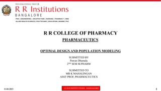 11-02-2023 © R R INSTITUTIONS , BANGALORE 1
PHARMACEUTICS
OPTIMAL DESIGN AND POPULATION MODELING
R R COLLEGE OF PHARMACY
SUBMITTED BY
Pawan Dhamala
2ND SEM M.PHARM
SUBMITTED TO
MR K MAHALINGAN
ASST PROF, PHARMACEUTICS
 