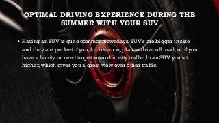 OPTIMAL DRIVING EXPERIENCE DURING THE
SUMMER WITH YOUR SUV
• Having an SUV is quite common nowadays. SUV’s are bigger in s...