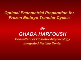 Optimal Endometrial Preparation for
Frozen Embryo Transfer Cycles
By
GHADA HARFOUSH
Consultant of Obstetric&Gynecology
Integrated Fertility Center
 