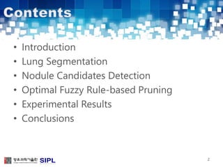 • Introduction 
• Lung Segmentation 
• Nodule Candidates Detection 
• Optimal Fuzzy Rule-based Pruning 
• Experimental Results 
• Conclusions 
2 
 