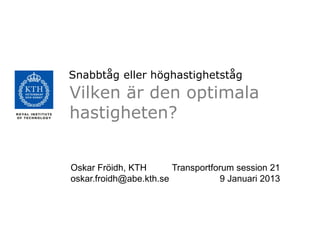 Snabbtåg eller höghastighetståg
Vilken är den optimala
hastigheten?


Oskar Fröidh, KTH       Transportforum session 21
oskar.froidh@abe.kth.se            9 Januari 2013
 