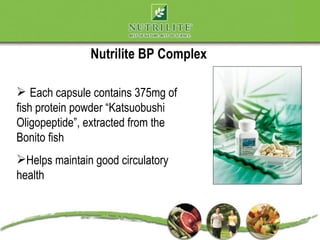 Nutrilite BP Complex

 Each capsule contains 375mg of
fish protein powder “Katsuobushi
Oligopeptide”, extracted from the
Bonito fish
Helps maintain good circulatory
health
 