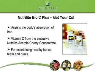 Nutrilite Bio C Plus – Get Your Cs!

 Assists the body’s absorption of
iron.
 Vitamin C from the exclusive
Nutrilite Acerola Cherry Concentrate.
 For maintaining healthy bones,
teeth and gums.
 