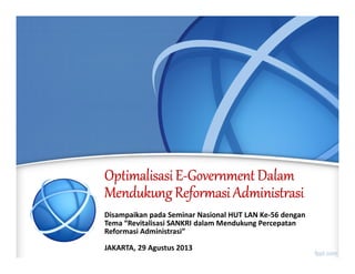 OptimalisasiOptimalisasiOptimalisasiOptimalisasi EEEE----GovernmentGovernmentGovernmentGovernment DalamDalamDalamDalam
MendukungMendukungMendukungMendukung ReformasiReformasiReformasiReformasi AdministrasiAdministrasiAdministrasiAdministrasi
Disampaikan pada Seminar Nasional HUT LAN Ke-56 dengan
Tema “Revitalisasi SANKRI dalam Mendukung Percepatan
Reformasi Administrasi”
JAKARTA, 29 Agustus 2013
 