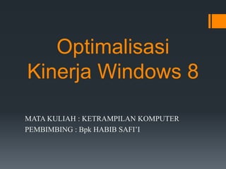 Optimalisasi
Kinerja Windows 8
MATA KULIAH : KETRAMPILAN KOMPUTER
PEMBIMBING : Bpk HABIB SAFI’I
 