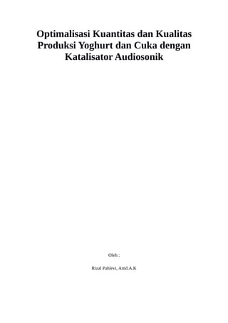 Optimalisasi Kuantitas dan Kualitas
Produksi Yoghurt dan Cuka dengan
Katalisator Audiosonik
Oleh :
Rizal Pahlevi, Amd.A.K
 