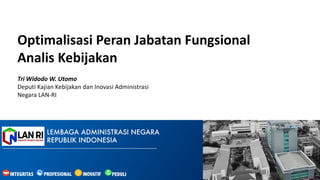 LEMBAGA ADMINISTRASI NEGARA
REPUBLIK INDONESIA
Optimalisasi Peran Jabatan Fungsional
Analis Kebijakan
PEDULI
INOVATIF
INTEGRITAS PROFESIONAL
Tri	
  Widodo	
  W.	
  Utomo
Deputi Kajian Kebijakan dan Inovasi Administrasi
Negara	
  LAN-­‐RI
 