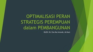 OPTIMALISASI PERAN
STRATEGIS PEREMPUAN
dalam PEMBANGUNAN
OLEH: Dr. Eva Nur Arovah, M.Hum
 