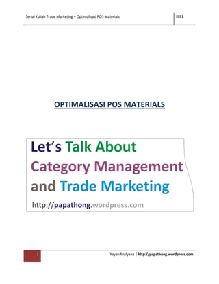 Serial Kuliah Trade Marketing – Optimalisasi POS Materials                              2011




                 OPTIMALISASI POS MATERIALS




      1                                             Yayan Mulyana | http://papathong.wordpress.com
 