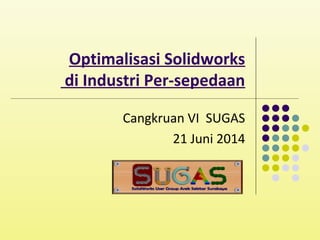 Optimalisasi Solidworks
di Industri Per-sepedaan
Cangkruan VI SUGAS
21 Juni 2014
 