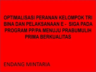 OPTIMALISASI PERANAN KELOMPOK TRI
BINA DAN PELAKSANAAN E - SIGA PADA
PROGRAM PP/PA MENUJU PRABUMULIH
PRIMA BERKUALITAS
ENDANG MINTARIA
 