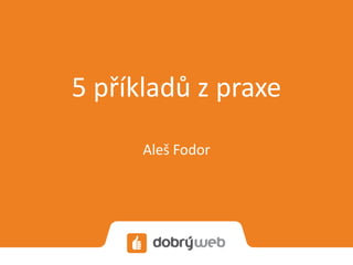 5 příkladů z praxe
Aleš Fodor

 