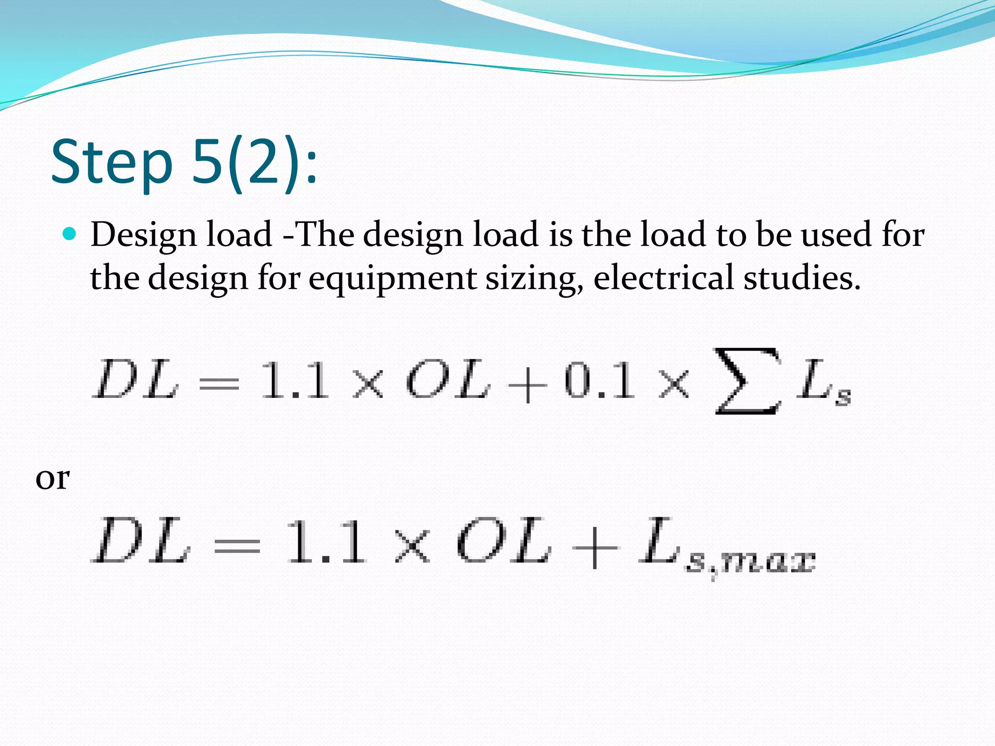 Step 5(2):
 Design load -The design load is the load to be used for
the design for equipment sizing, electrical studies.
or
 