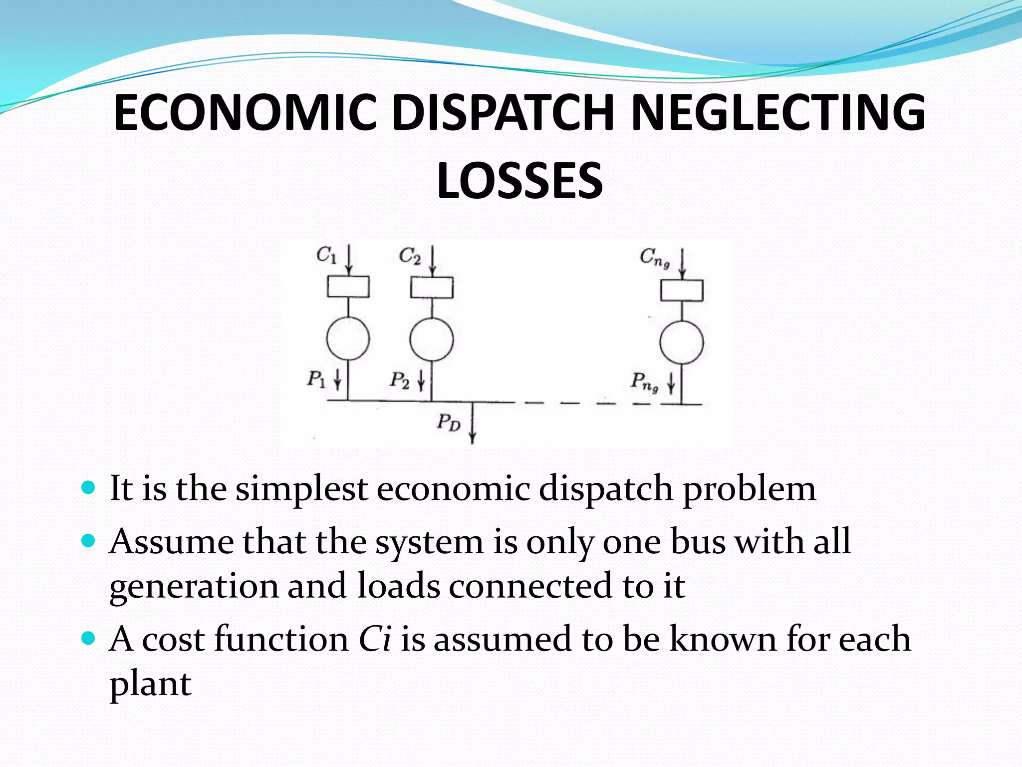 ECONOMIC DISPATCH NEGLECTING
LOSSES
 It is the simplest economic dispatch problem
 Assume that the system is only one bus with all
generation and loads connected to it
 A cost function Ci is assumed to be known for each
plant
 