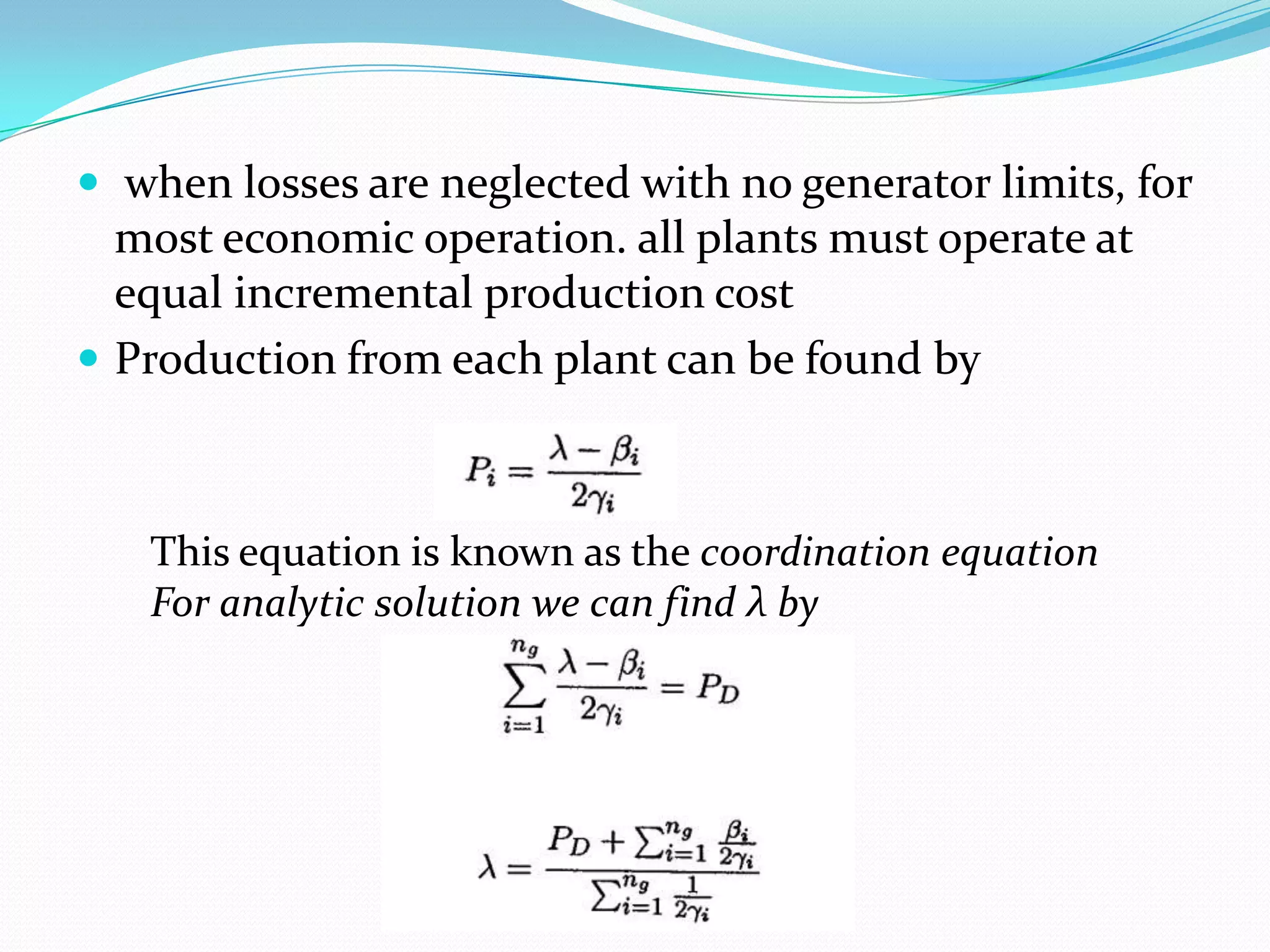  when losses are neglected with no generator limits, for
most economic operation. all plants must operate at
equal incremental production cost
 Production from each plant can be found by
This equation is known as the coordination equation
For analytic solution we can find λ by
 