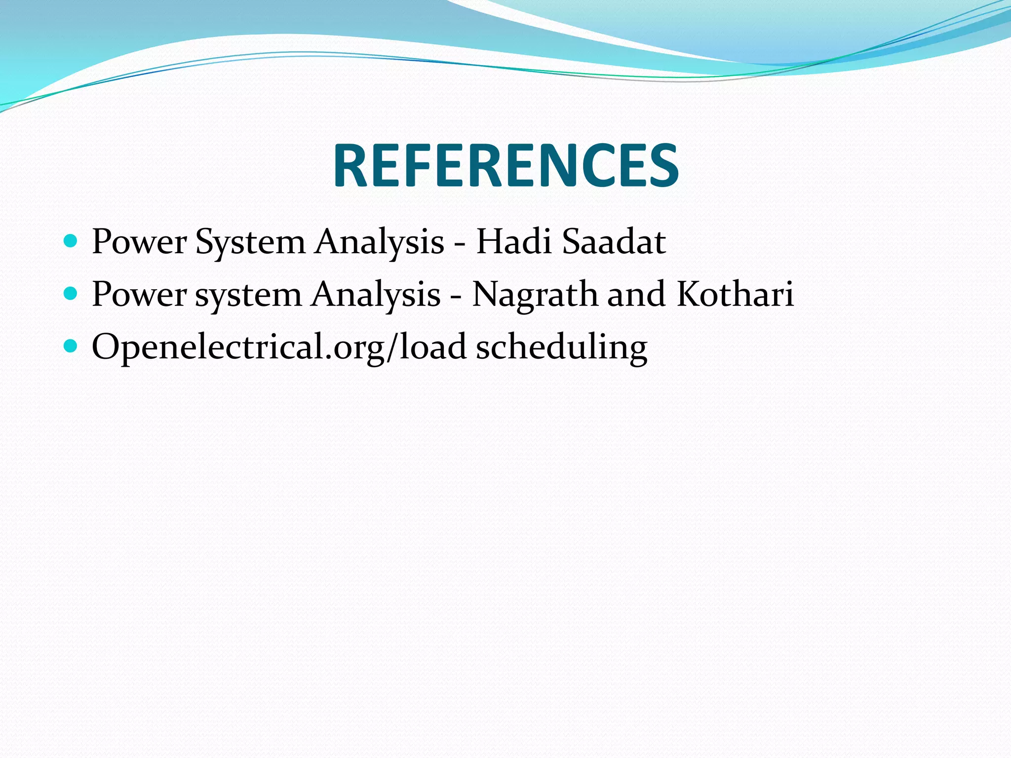 REFERENCES
 Power System Analysis - Hadi Saadat
 Power system Analysis - Nagrath and Kothari
 Openelectrical.org/load scheduling
 
