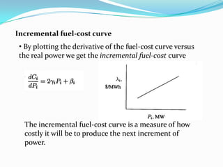 • By plotting the derivative of the fuel-cost curve versus
the real power we get the incremental fuel-cost curve
Incremental fuel-cost curve
The incremental fuel-cost curve is a measure of how
costly it will be to produce the next increment of
power.
 