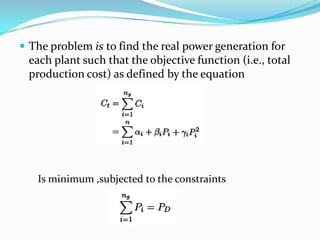  The problem is to find the real power generation for
each plant such that the objective function (i.e., total
production cost) as defined by the equation
Is minimum ,subjected to the constraints
 