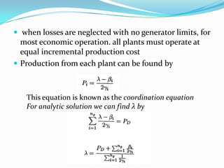  when losses are neglected with no generator limits, for
most economic operation. all plants must operate at
equal incremental production cost
 Production from each plant can be found by
This equation is known as the coordination equation
For analytic solution we can find λ by
 