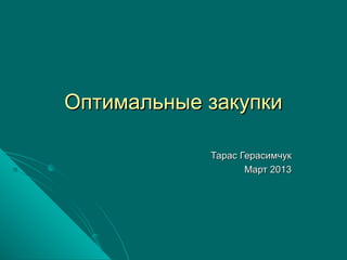 Оптимальные закупки

            Тарас Герасимчук
                   Март 2013
 