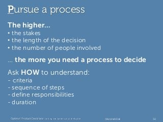 Pursue a process
The higher…
• the stakes
• the length of the decision
• the number of people involved
… the more you need...