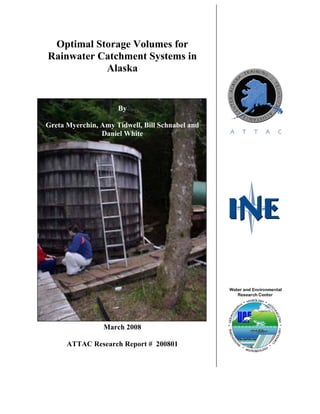Optimal Storage Volumes for
Rainwater Catchment Systems in
           Alaska


                     By

Greta Myerchin, Amy Tidwell, Bill Schnabel and
                Daniel White




                 March 2008

      ATTAC Research Report # 200801
 