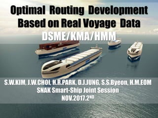 2017.Nov.2
Korea Japan Smart ship Joint Session
Optimal Routing Development
Based on Real Voyage Data
DSME/KMA/HMM
S.W.KIM, J.W.CHOI, H.R.PARK, D.J.JUNG, S.S.Byeon, H.M.EOM
SNAK Smart-Ship Joint Session
NOV.2017.2ND
1
 
