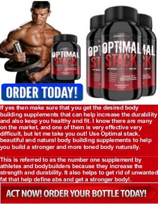 If yes then make sure that you get the desired body
building supplements that can help increase the durability
and also keep you healthy and fit. I know there are many
on the market, and one of them is very effective very
difficult, but let me take you out! Use Optimal stack,
beautiful and natural body building supplements to help
you build a stronger and more toned body naturally.
This is referred to as the number one supplement by
athletes and bodybuilders because they increase the
strength and durability. It also helps to get rid of unwanted
fat that help define abs and get a stronger body!.
 
